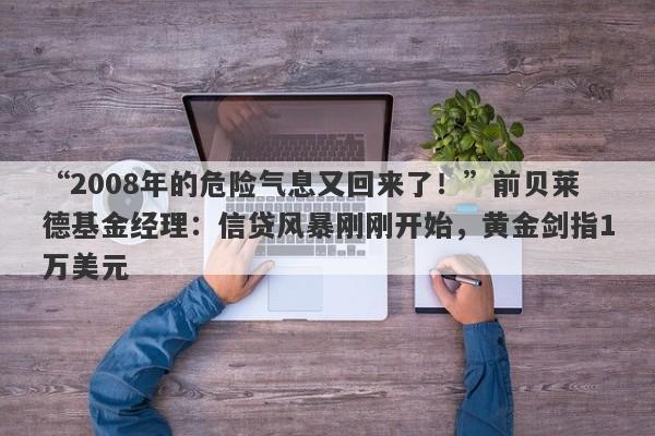 “2008年的危险气息又回来了！”前贝莱德基金经理：信贷风暴刚刚开始，黄金剑指1万美元