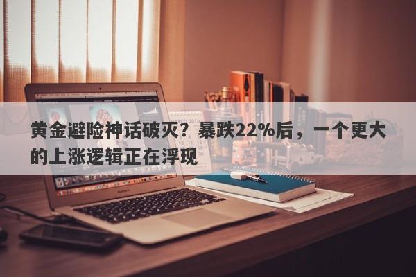 黄金避险神话破灭？暴跌22%后，一个更大的上涨逻辑正在浮现