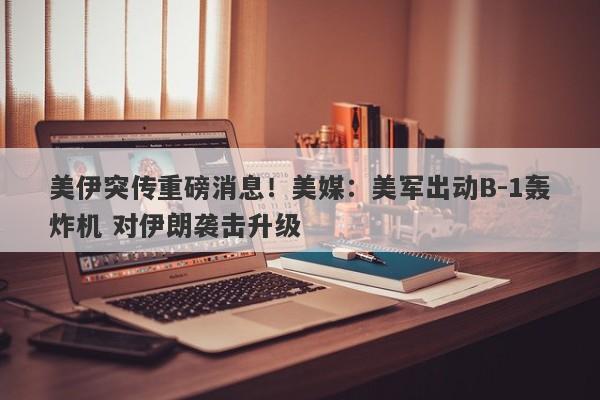 美伊突传重磅消息！美媒：美军出动B-1轰炸机 对伊朗袭击升级