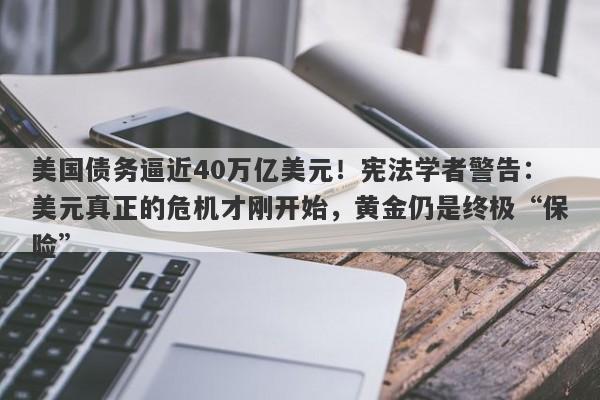 美国债务逼近40万亿美元！宪法学者警告：美元真正的危机才刚开始，黄金仍是终极“保险”
