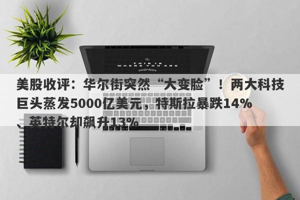美股收评：华尔街突然“大变脸”！两大科技巨头蒸发5000亿美元，特斯拉暴跌14%、英特尔却飙升13%