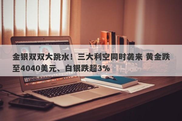 金银双双大跳水！三大利空同时袭来 黄金跌至4040美元、白银跌超3%