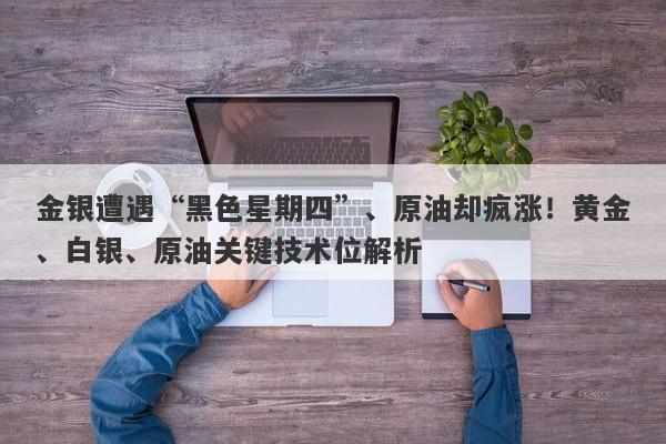 金银遭遇“黑色星期四”、原油却疯涨！黄金、白银、原油关键技术位解析