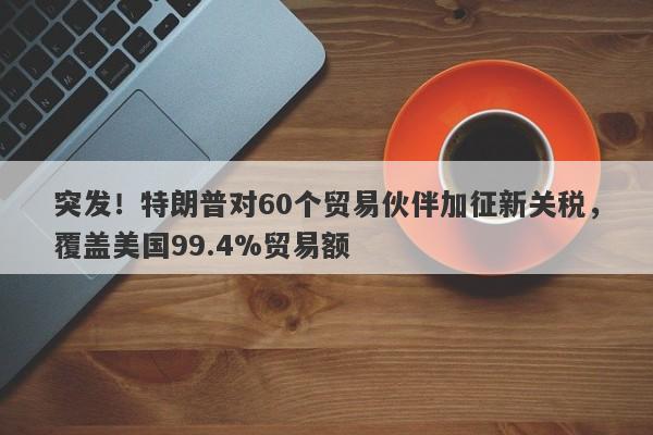 突发！特朗普对60个贸易伙伴加征新关税，覆盖美国99.4%贸易额