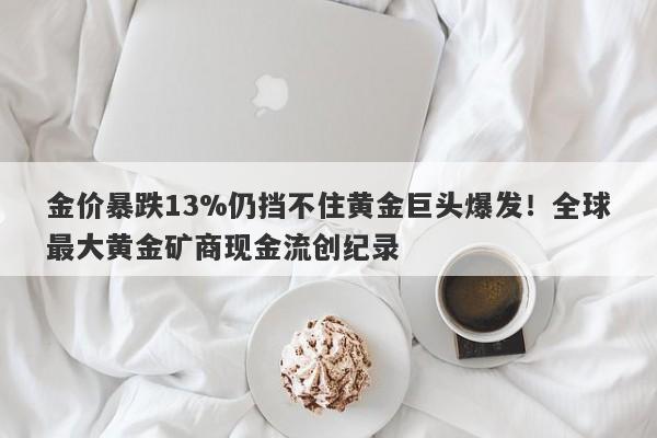 金价暴跌13%仍挡不住黄金巨头爆发！全球最大黄金矿商现金流创纪录
