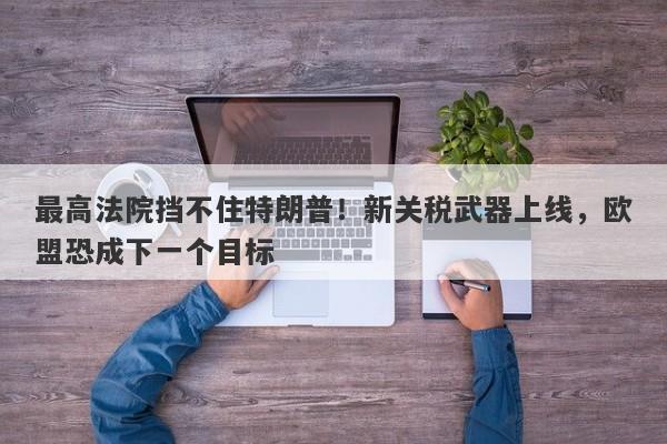 最高法院挡不住特朗普！新关税武器上线，欧盟恐成下一个目标