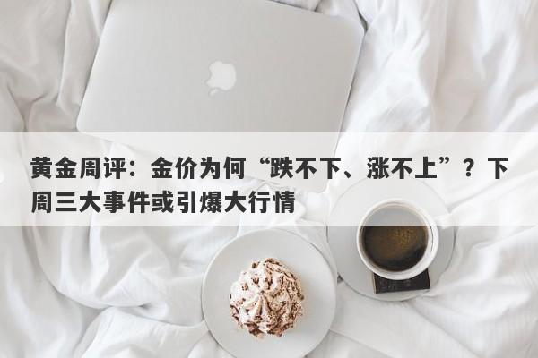 黄金周评：金价为何“跌不下、涨不上”？下周三大事件或引爆大行情