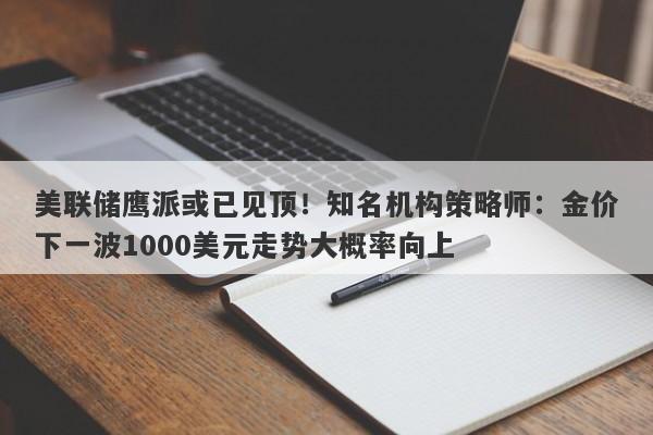 美联储鹰派或已见顶！知名机构策略师：金价下一波1000美元走势大概率向上