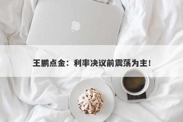 王鹏点金：利率决议前震荡为主！