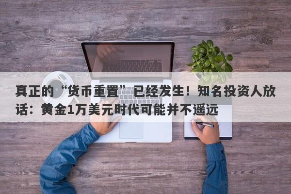 真正的“货币重置”已经发生！知名投资人放话：黄金1万美元时代可能并不遥远