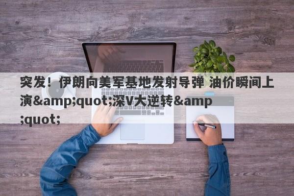 突发！伊朗向美军基地发射导弹 油价瞬间上演"深V大逆转"