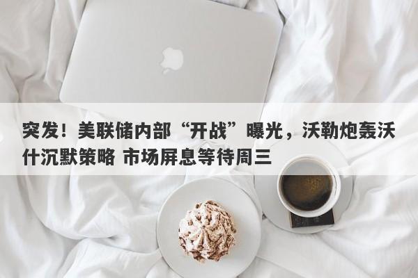 突发！美联储内部“开战”曝光，沃勒炮轰沃什沉默策略 市场屏息等待周三