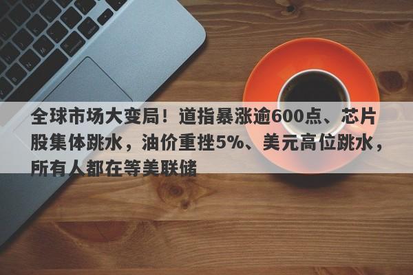 全球市场大变局！道指暴涨逾600点、芯片股集体跳水，油价重挫5%、美元高位跳水，所有人都在等美联储