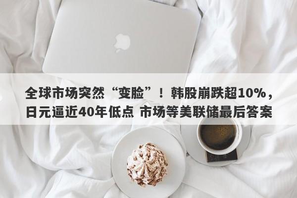 全球市场突然“变脸”！韩股崩跌超10%，日元逼近40年低点 市场等美联储最后答案
