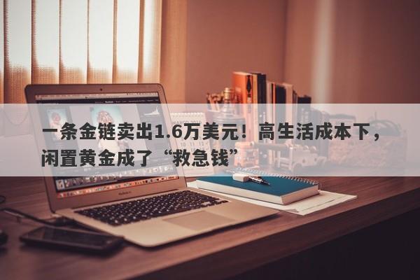 一条金链卖出1.6万美元！高生活成本下，闲置黄金成了“救急钱”