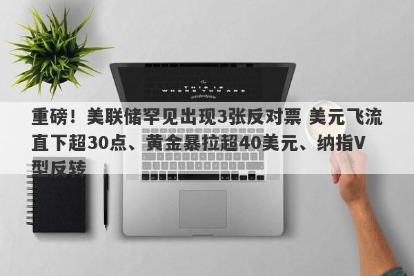 重磅！美联储罕见出现3张反对票 美元飞流直下超30点、黄金暴拉超40美元、纳指V型反转
