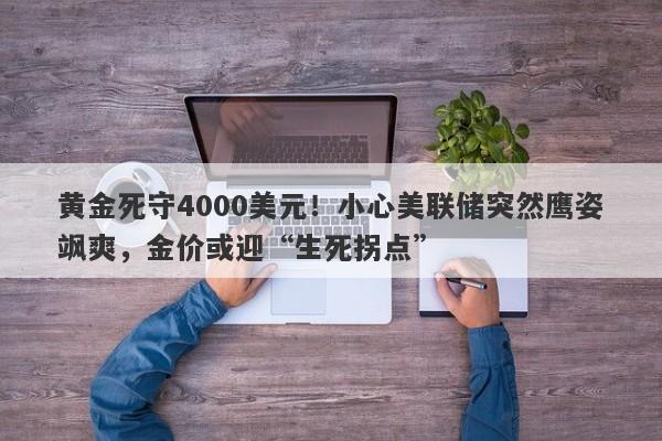 黄金死守4000美元！小心美联储突然鹰姿飒爽，金价或迎“生死拐点”