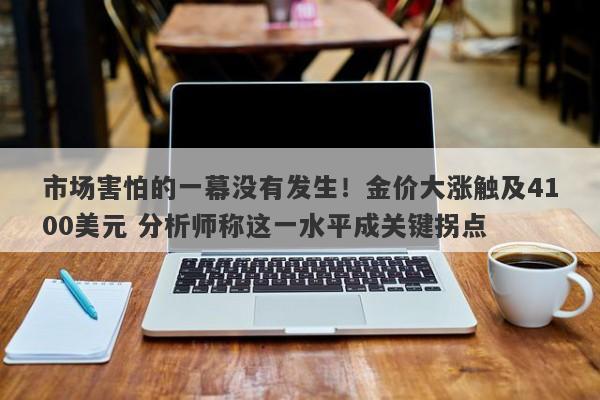 市场害怕的一幕没有发生！金价大涨触及4100美元 分析师称这一水平成关键拐点