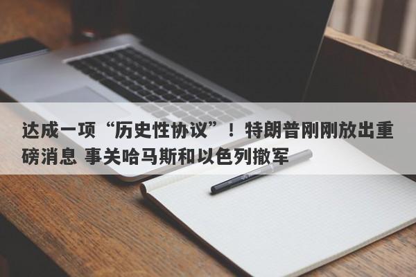 达成一项“历史性协议”！特朗普刚刚放出重磅消息 事关哈马斯和以色列撤军