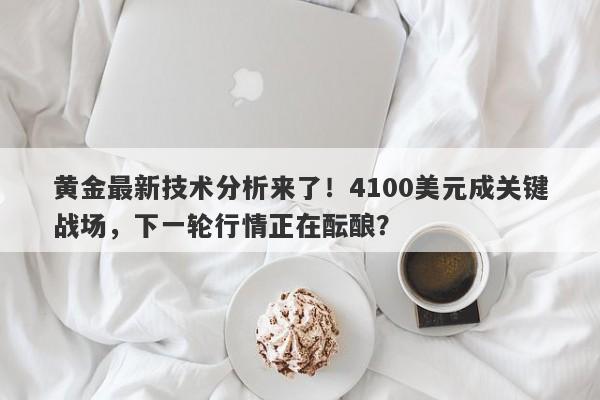 黄金最新技术分析来了！4100美元成关键战场，下一轮行情正在酝酿？