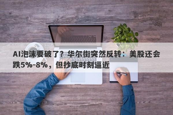 AI泡沫要破了？华尔街突然反转：美股还会跌5%-8%，但抄底时刻逼近