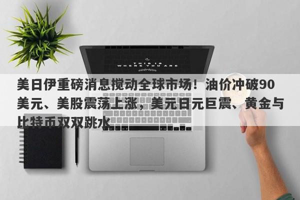 美日伊重磅消息搅动全球市场！油价冲破90美元、美股震荡上涨，美元日元巨震、黄金与比特币双双跳水