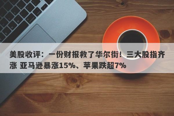 美股收评：一份财报救了华尔街！三大股指齐涨 亚马逊暴涨15%、苹果跌超7%