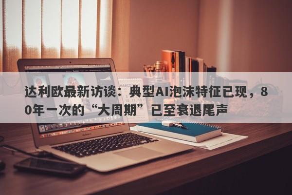 达利欧最新访谈：典型AI泡沫特征已现，80年一次的“大周期”已至衰退尾声