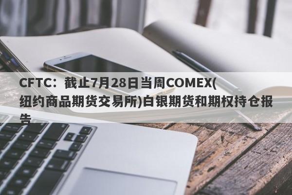 CFTC：截止7月28日当周COMEX(纽约商品期货交易所)白银期货和期权持仓报告