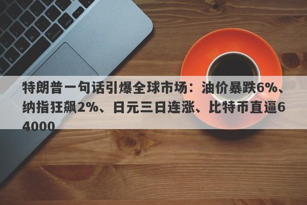 特朗普一句话引爆全球市场：油价暴跌6%、纳指狂飙2%、日元三日连涨、比特币直逼64000