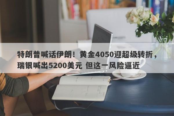 特朗普喊话伊朗！黄金4050迎超级转折，瑞银喊出5200美元 但这一风险逼近