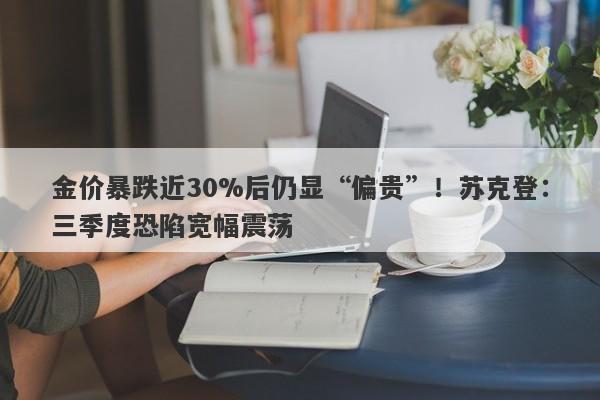 金价暴跌近30%后仍显“偏贵”！苏克登：三季度恐陷宽幅震荡
