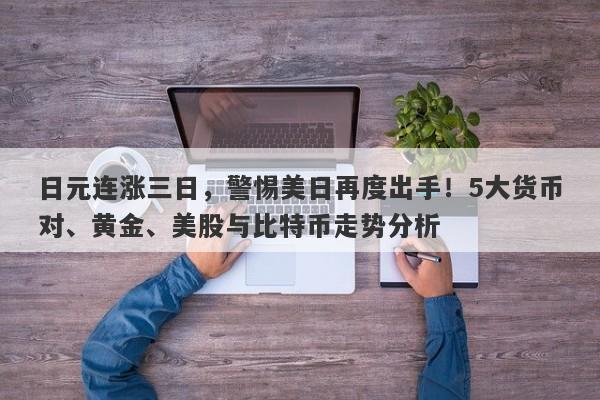 日元连涨三日，警惕美日再度出手！5大货币对、黄金、美股与比特币走势分析