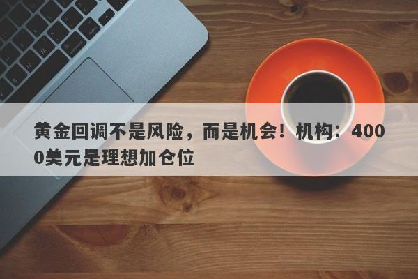 黄金回调不是风险，而是机会！机构：4000美元是理想加仓位