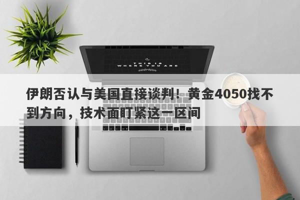 伊朗否认与美国直接谈判！黄金4050找不到方向，技术面盯紧这一区间