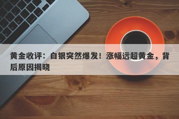 黄金收评：白银突然爆发！涨幅远超黄金，背后原因揭晓