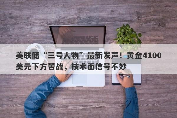 美联储“三号人物”最新发声！黄金4100美元下方苦战，技术面信号不妙