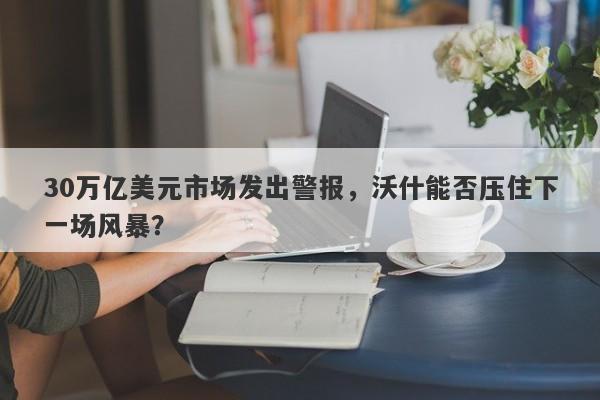 30万亿美元市场发出警报，沃什能否压住下一场风暴？