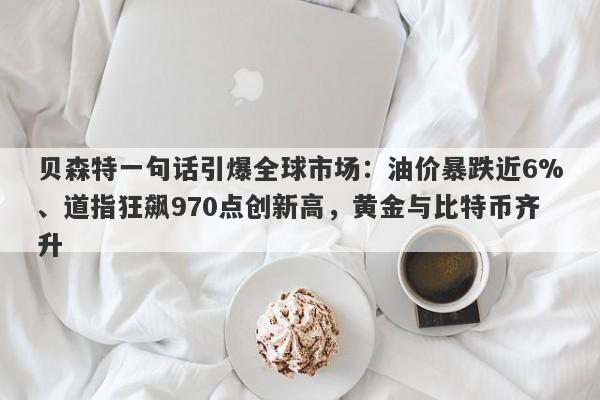 贝森特一句话引爆全球市场：油价暴跌近6%、道指狂飙970点创新高，黄金与比特币齐升
