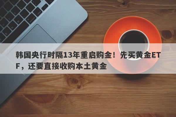韩国央行时隔13年重启购金！先买黄金ETF，还要直接收购本土黄金