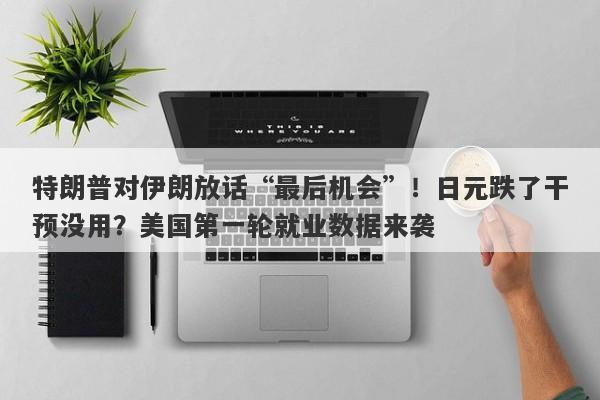 特朗普对伊朗放话“最后机会”！日元跌了干预没用？美国第一轮就业数据来袭