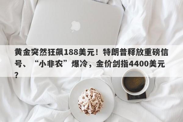 黄金突然狂飙188美元！特朗普释放重磅信号、“小非农”爆冷，金价剑指4400美元？