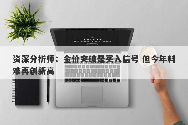 资深分析师：金价突破是买入信号 但今年料难再创新高
