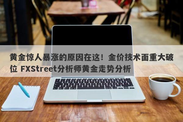 黄金惊人暴涨的原因在这！金价技术面重大破位 FXStreet分析师黄金走势分析
