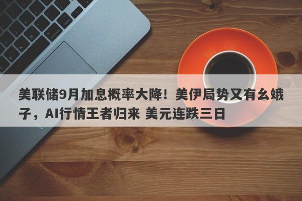 美联储9月加息概率大降！美伊局势又有幺蛾子，AI行情王者归来 美元连跌三日