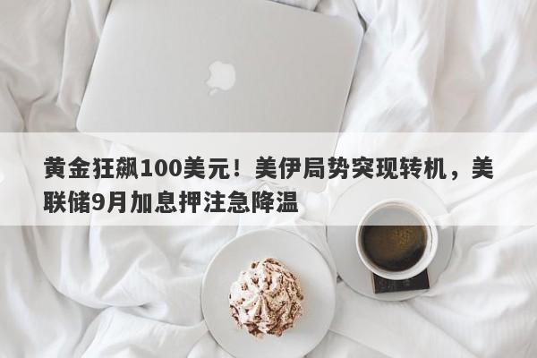 黄金狂飙100美元！美伊局势突现转机，美联储9月加息押注急降温