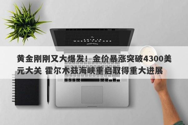 黄金刚刚又大爆发！金价暴涨突破4300美元大关 霍尔木兹海峡重启取得重大进展