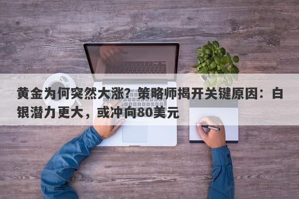 黄金为何突然大涨？策略师揭开关键原因：白银潜力更大，或冲向80美元