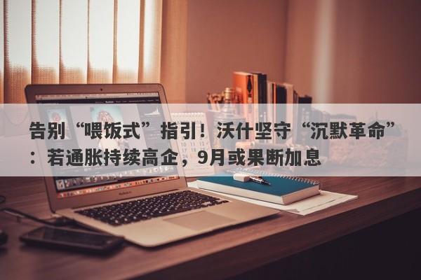告别“喂饭式”指引！沃什坚守“沉默革命”：若通胀持续高企，9月或果断加息