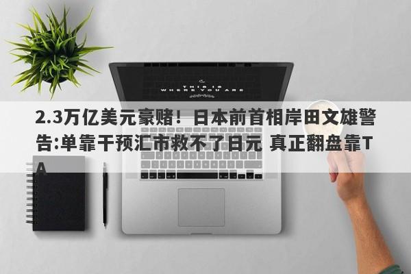 2.3万亿美元豪赌！日本前首相岸田文雄警告:单靠干预汇市救不了日元 真正翻盘靠TA